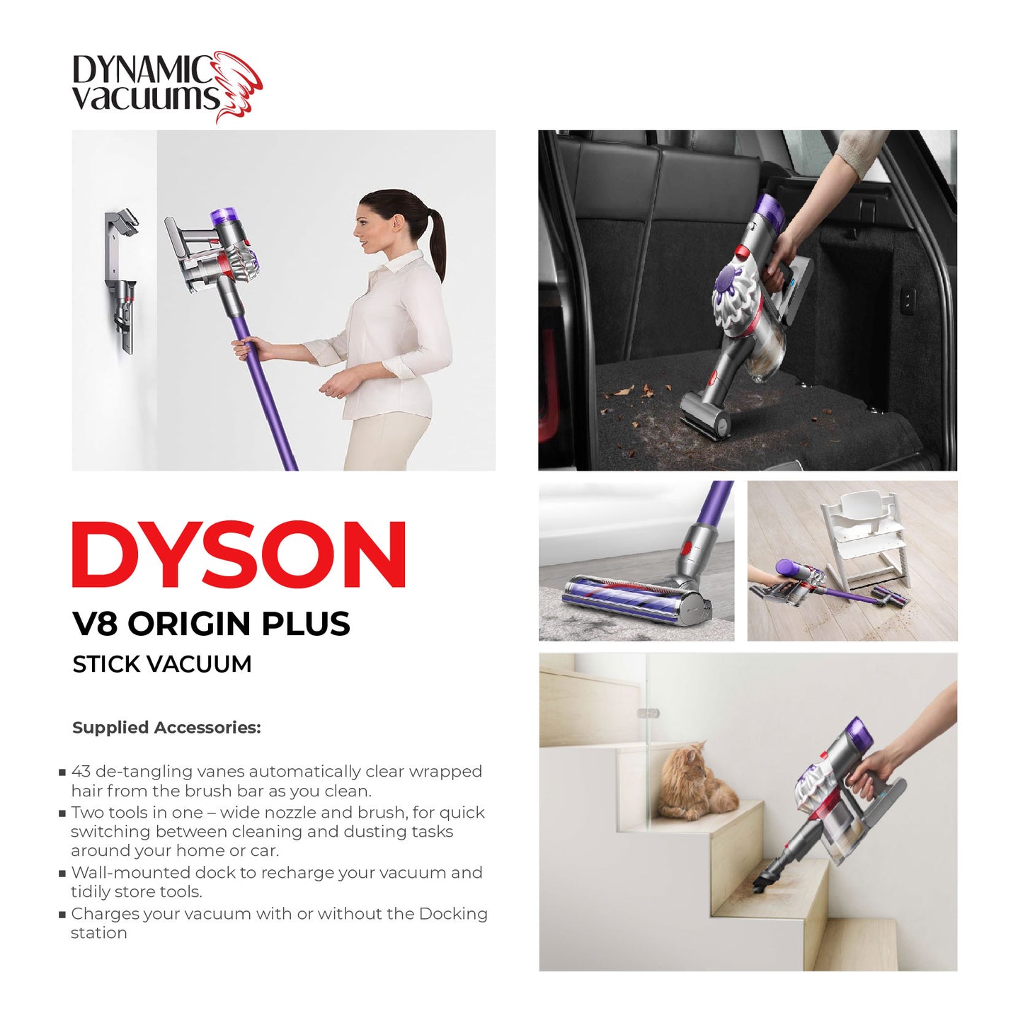 Dyson V8 Origin Plus Stick Vacuum. Vacuuming dirt and debris in trunk of car. Dyson Cleaner head vacuuming hair on carpet. Lifestyle girl vacuuming around high chair. Lifestyle girl hanging Dyson V8 Origin Plus on charging dock on wall. vacuuming pet hair on staircase. English description explaining features