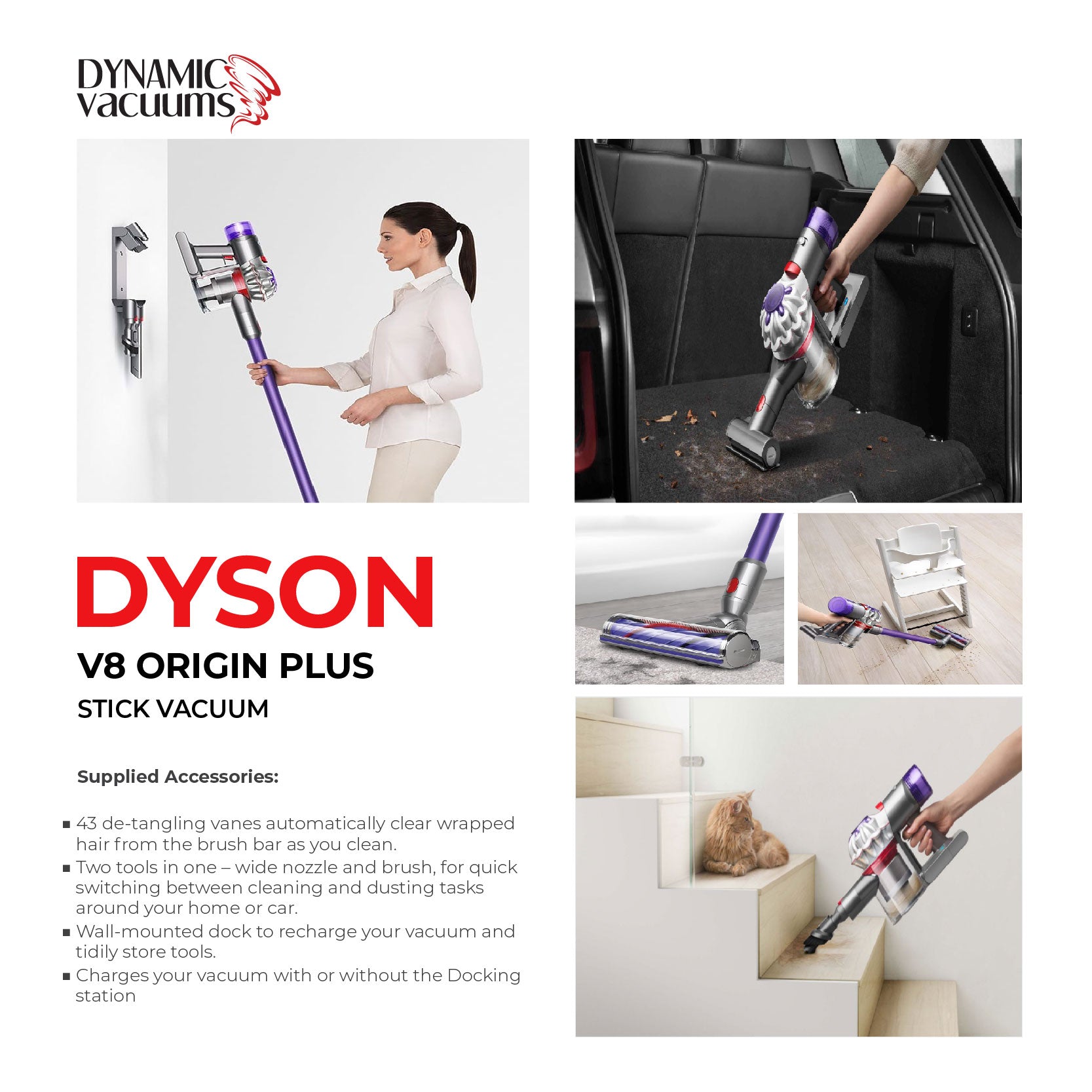 Dyson V8 Origin Plus Stick Vacuum. Vacuuming dirt and debris in trunk of car. Dyson Cleaner head vacuuming hair on carpet. Lifestyle girl vacuuming around high chair. Lifestyle girl hanging Dyson V8 Origin Plus on charging dock on wall. vacuuming pet hair on staircase. English description explaining features